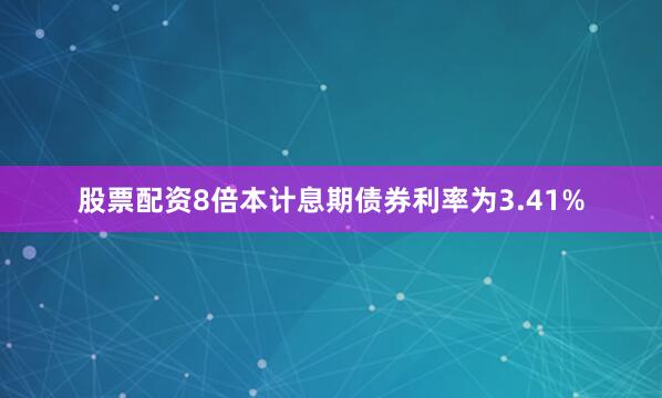 股票配资8倍本计息期债券利率为3.41%
