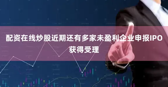 配资在线炒股近期还有多家未盈利企业申报IPO获得受理