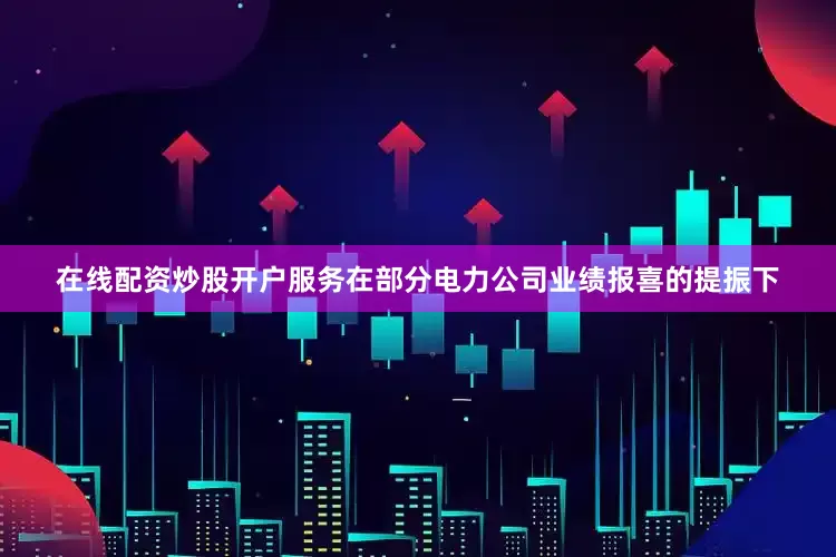 在线配资炒股开户服务在部分电力公司业绩报喜的提振下