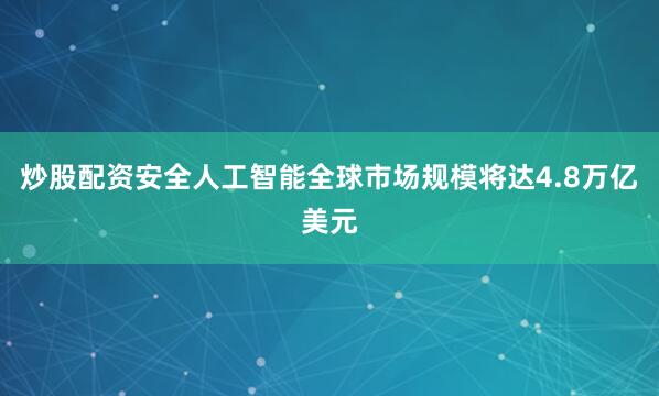 炒股配资安全人工智能全球市场规模将达4.8万亿美元