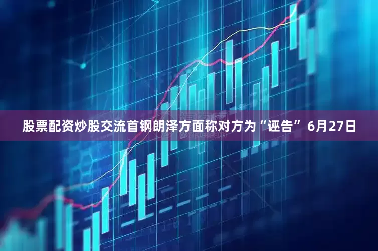股票配资炒股交流　　首钢朗泽方面称对方为“诬告” 　　6月27日