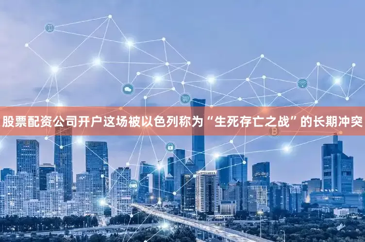 股票配资公司开户这场被以色列称为“生死存亡之战”的长期冲突