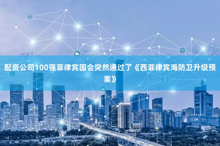 配资公司100强菲律宾国会突然通过了《西菲律宾海防卫升级预案》