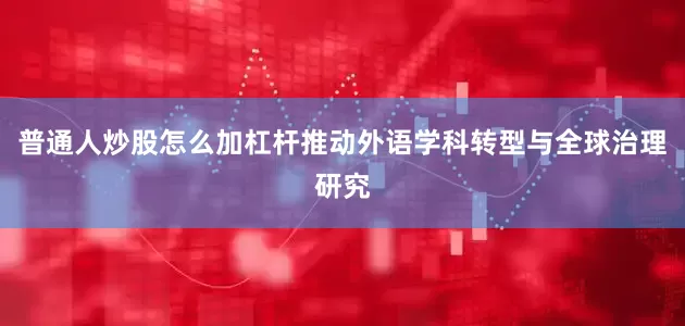 普通人炒股怎么加杠杆推动外语学科转型与全球治理研究