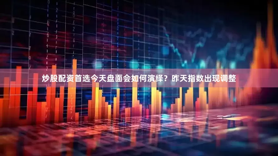 炒股配资首选今天盘面会如何演绎？昨天指数出现调整