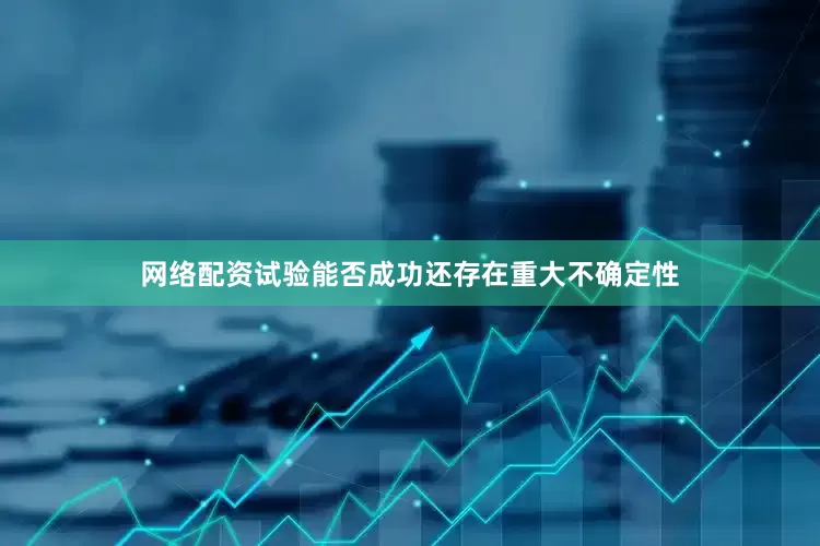 网络配资试验能否成功还存在重大不确定性