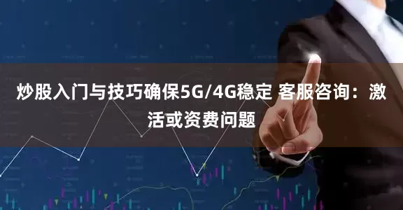 炒股入门与技巧确保5G/4G稳定 客服咨询：激活或资费问题