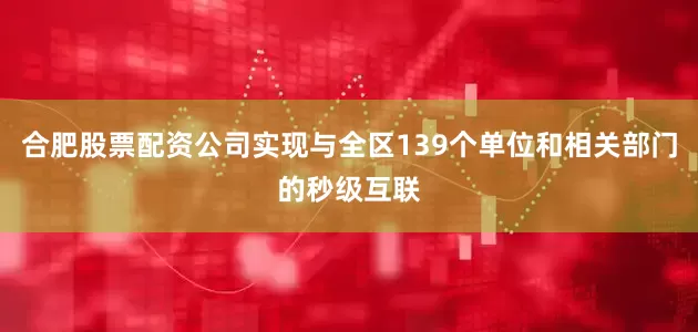 合肥股票配资公司实现与全区139个单位和相关部门的秒级互联