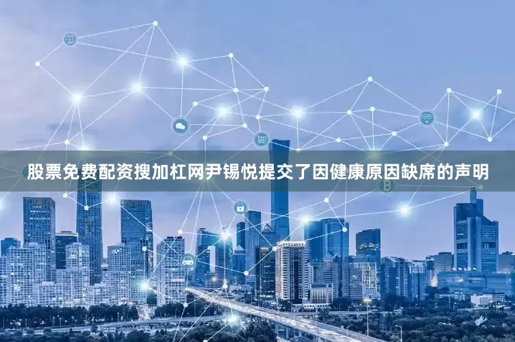 股票免费配资搜加杠网尹锡悦提交了因健康原因缺席的声明