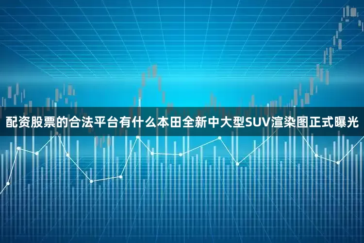 配资股票的合法平台有什么本田全新中大型SUV渲染图正式曝光